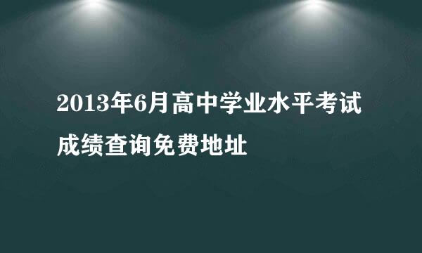 2013年6月高中学业水平考试成绩查询免费地址