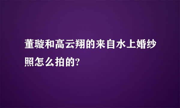 董璇和高云翔的来自水上婚纱照怎么拍的?