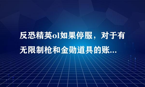 反恐精英ol如果停服，对于有无限制枪和金勋道具的账号，世纪天成会给予什么样略机号根圆阿广晚丝的补偿？？