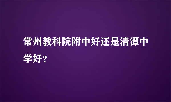 常州教科院附中好还是清潭中学好？