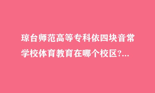 琼台师范高等专科依四块音常学校体育教育在哪个校区?学来自校怎么样？