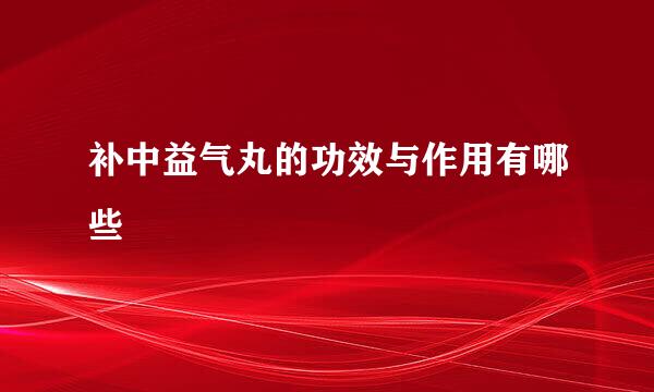 补中益气丸的功效与作用有哪些