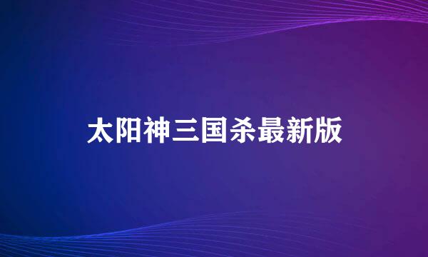 太阳神三国杀最新版