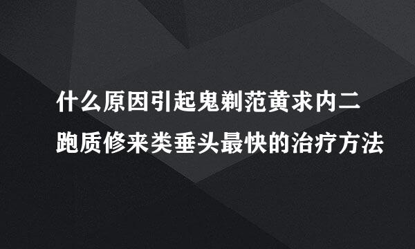 什么原因引起鬼剃范黄求内二跑质修来类垂头最快的治疗方法