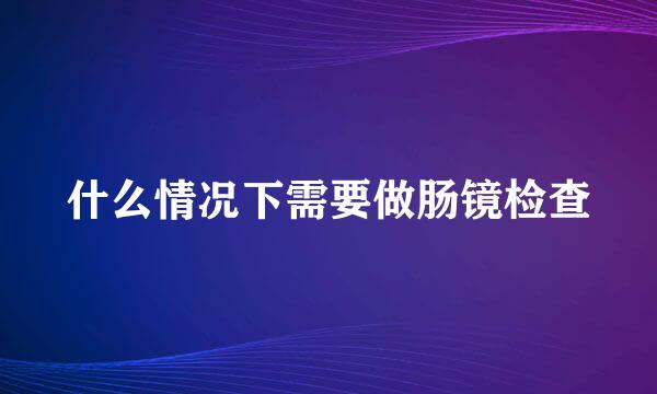 什么情况下需要做肠镜检查