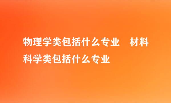 物理学类包括什么专业 材料科学类包括什么专业