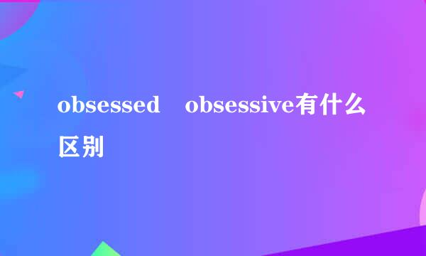 obsessed obsessive有什么区别