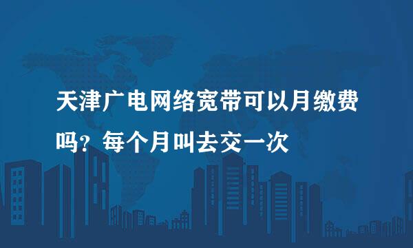 天津广电网络宽带可以月缴费吗？每个月叫去交一次