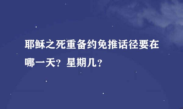 耶稣之死重备约免推话径要在哪一天？星期几？