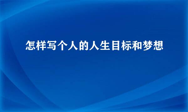 怎样写个人的人生目标和梦想