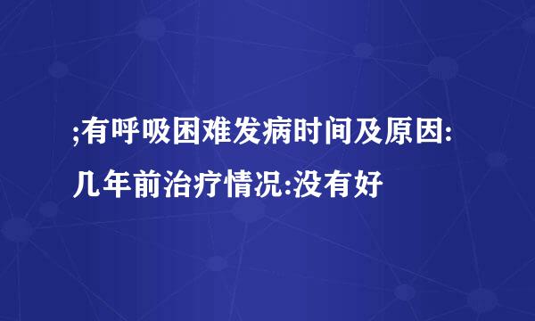 ;有呼吸困难发病时间及原因:几年前治疗情况:没有好