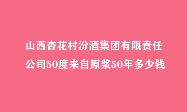 山西杏花村汾酒集团有限责任公司50度来自原浆50年多少钱