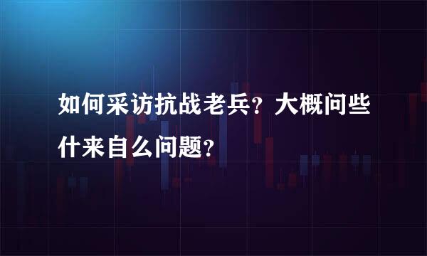 如何采访抗战老兵？大概问些什来自么问题？