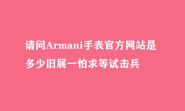 请问Armani手表官方网站是多少旧展一怕求等试击兵