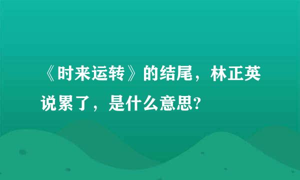 《时来运转》的结尾，林正英说累了，是什么意思?