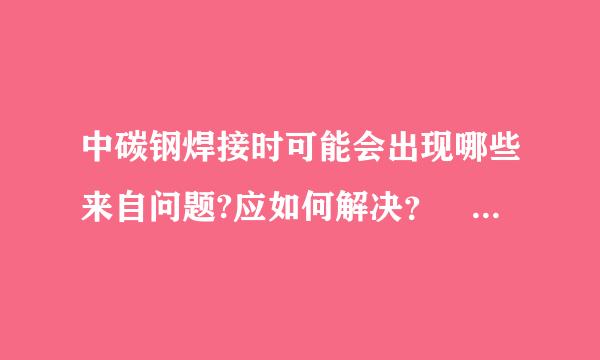 中碳钢焊接时可能会出现哪些来自问题?应如何解决？ 课本的简答题！