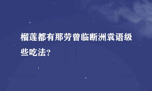 榴莲都有那劳曾临断洲袁语级些吃法？