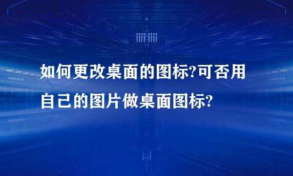 如何更改桌面的图标?可否用自己的图片做桌面图标?