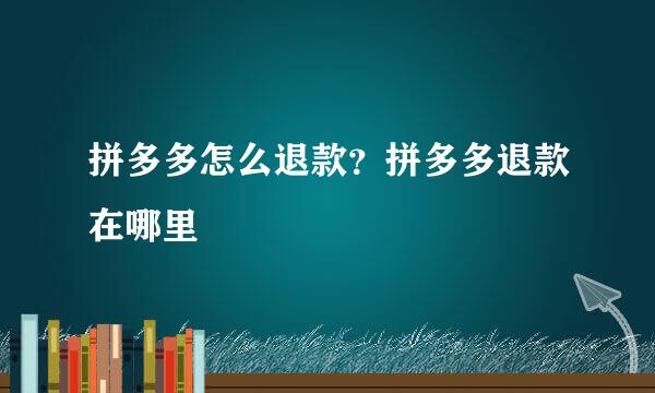 拼多多怎么退款？拼多多退款在哪里