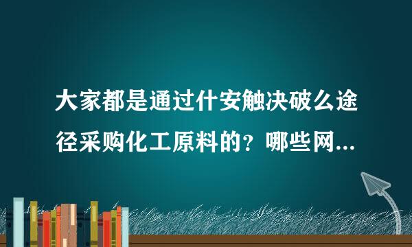 大家都是通过什安触决破么途径采购化工原料的？哪些网站上的信息比较可善附住特顶降克信？