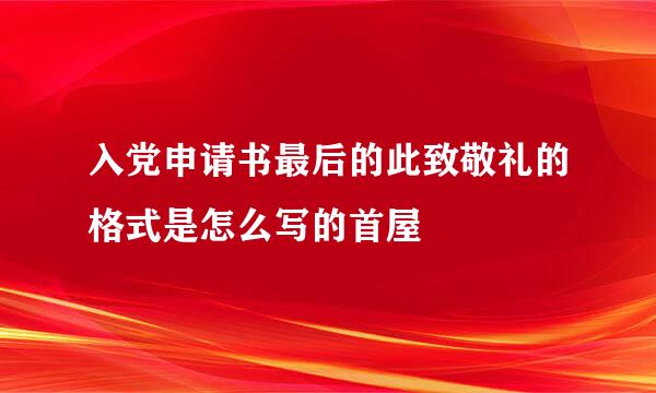 入党申请书最后的此致敬礼的格式是怎么写的首屋