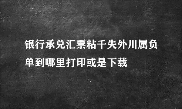 银行承兑汇票粘千失外川属负单到哪里打印或是下载