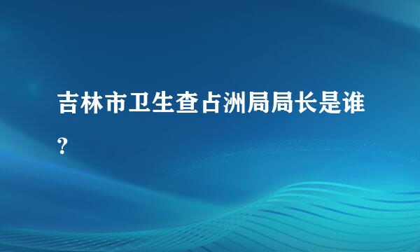 吉林市卫生查占洲局局长是谁？