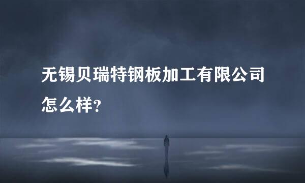 无锡贝瑞特钢板加工有限公司怎么样？