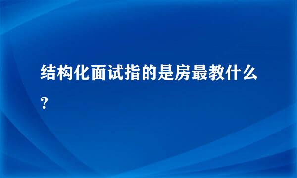 结构化面试指的是房最教什么？