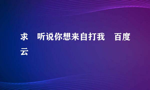 求 听说你想来自打我 百度云