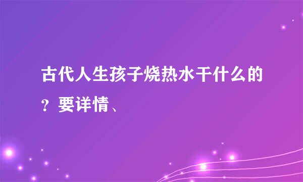 古代人生孩子烧热水干什么的？要详情、