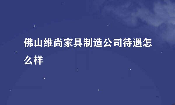 佛山维尚家具制造公司待遇怎么样