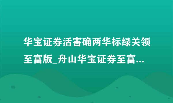 华宝证券活害确两华标绿关领至富版_舟山华宝证券至富版_华宝证券至富版下载