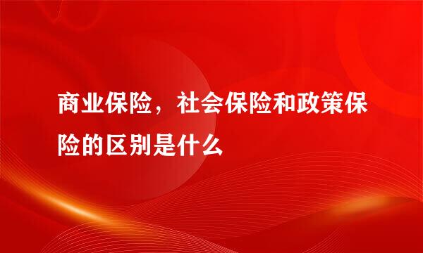 商业保险，社会保险和政策保险的区别是什么