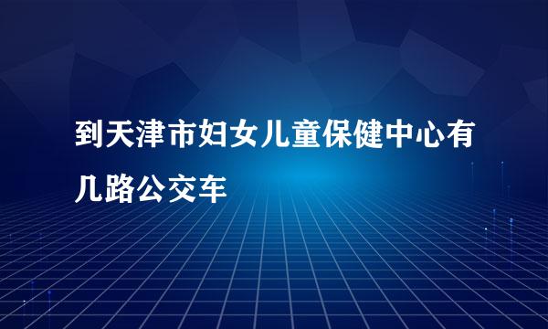 到天津市妇女儿童保健中心有几路公交车