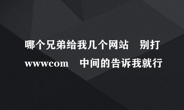 哪个兄弟给我几个网站 别打wwwcom 中间的告诉我就行