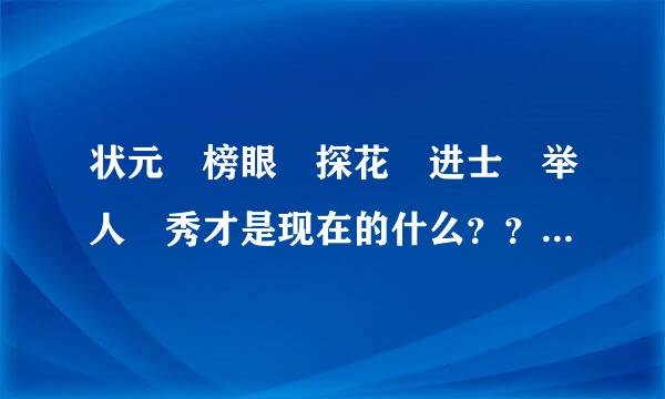 状元 榜眼 探花 进士 举人 秀才是现在的什么？？ 急急急