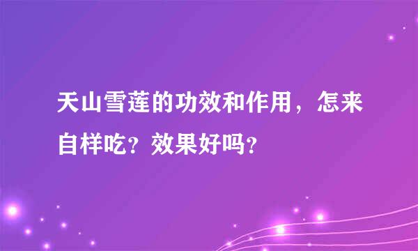 天山雪莲的功效和作用，怎来自样吃？效果好吗？