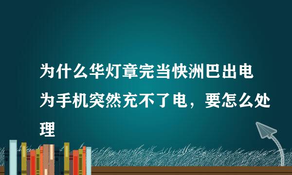 为什么华灯章完当快洲巴出电为手机突然充不了电，要怎么处理