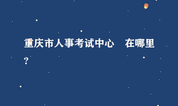 重庆市人事考试中心 在哪里?