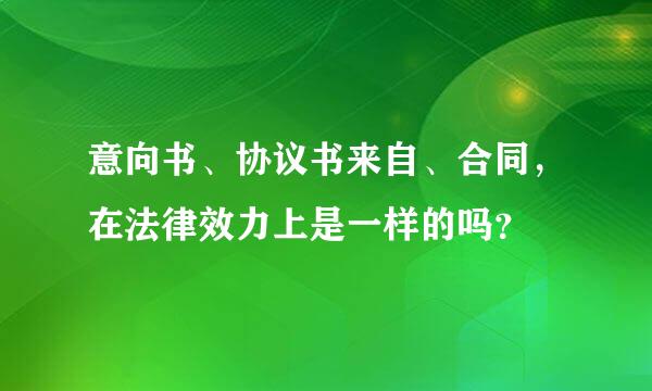 意向书、协议书来自、合同，在法律效力上是一样的吗？