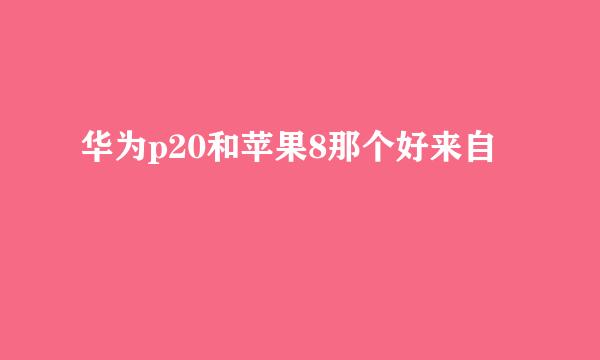 华为p20和苹果8那个好来自