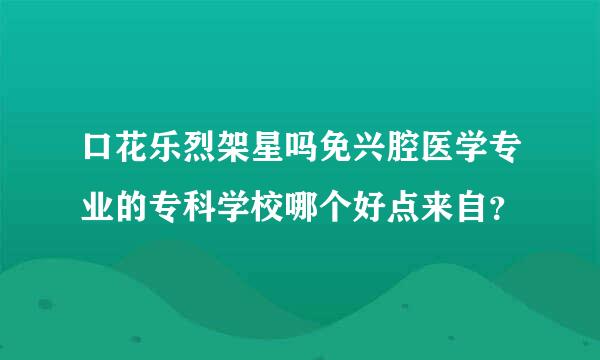 口花乐烈架星吗免兴腔医学专业的专科学校哪个好点来自？