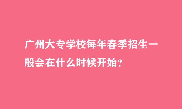 广州大专学校每年春季招生一般会在什么时候开始？