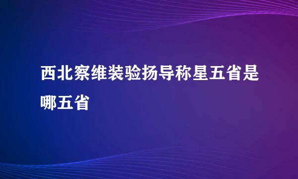 西北察维装验扬导称星五省是哪五省