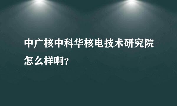 中广核中科华核电技术研究院怎么样啊？