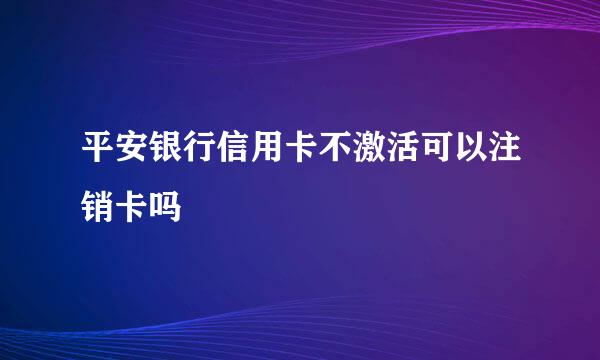 平安银行信用卡不激活可以注销卡吗