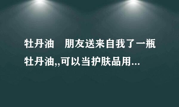 牡丹油 朋友送来自我了一瓶牡丹油,,可以当护肤品用,,还可以食用,有那么神奇吗??