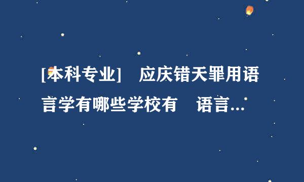 [本科专业] 应庆错天罪用语言学有哪些学校有 语言学和它一样吗