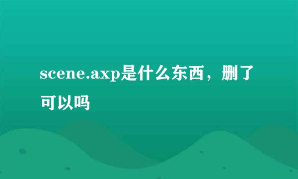 scene.axp是什么东西，删了可以吗